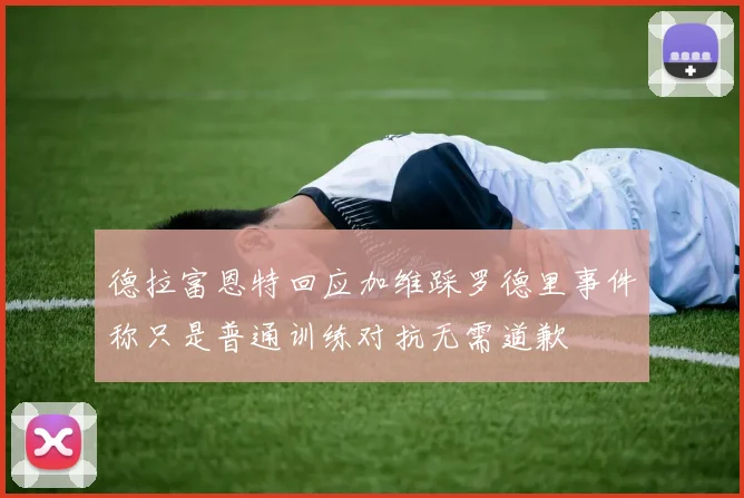 德拉富恩特回应加维踩罗德里事件称只是普通训练对抗无需道歉