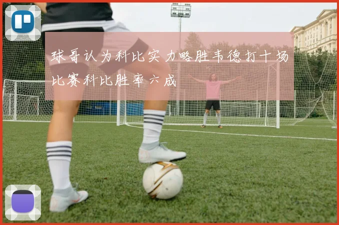 球哥认为科比实力略胜韦德打十场比赛科比胜率六成