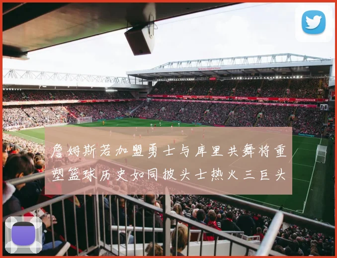 詹姆斯若加盟勇士与库里共舞将重塑篮球历史如同披头士热火三巨头再现