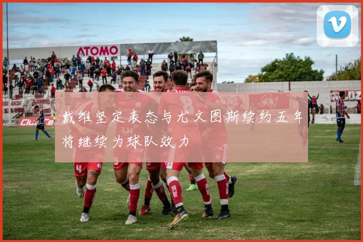戴维坚定表态与尤文图斯续约五年将继续为球队效力
