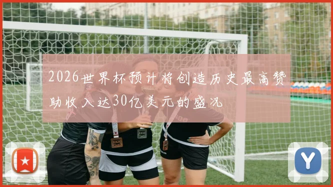 2026世界杯预计将创造历史最高赞助收入达30亿美元的盛况