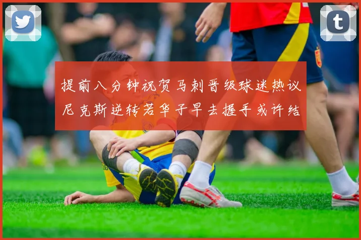 提前八分钟祝贺马刺晋级球迷热议尼克斯逆转若华子早去握手或许结果不同