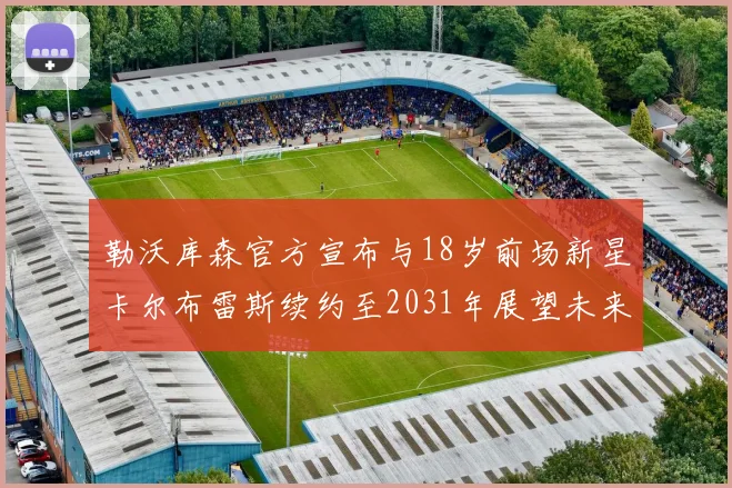 勒沃库森官方宣布与18岁前场新星卡尔布雷斯续约至2031年展望未来