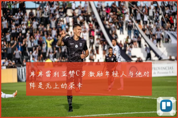 库库雷利亚赞C罗激励年轻人与他对阵是无上的荣幸