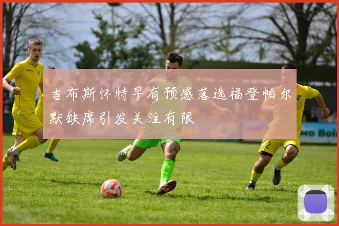 吉布斯怀特早有预感落选福登帕尔默缺席引发关注有限