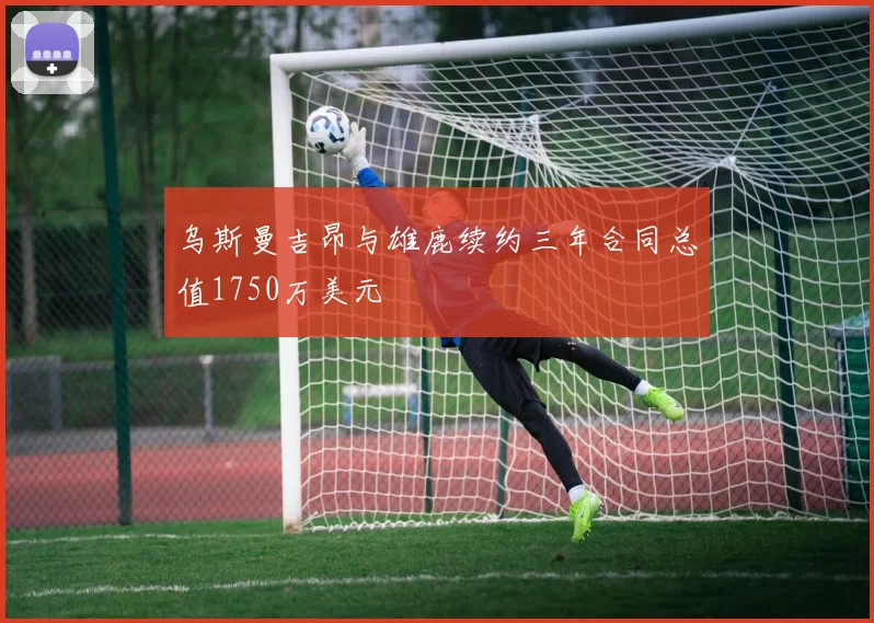乌斯曼吉昂与雄鹿续约三年合同总值1750万美元