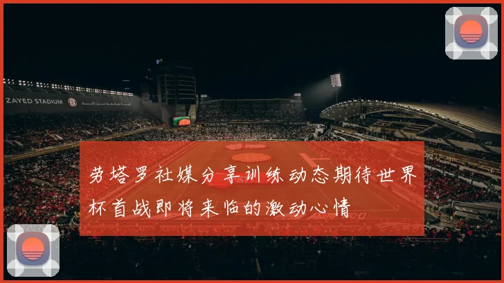 劳塔罗社媒分享训练动态期待世界杯首战即将来临的激动心情