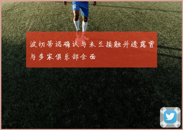 波切蒂诺确认与米兰接触并透露曾与多家俱乐部会面