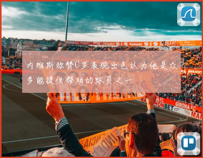 内维斯称赞C罗表现出色认为他是众多能提供帮助的球员之一