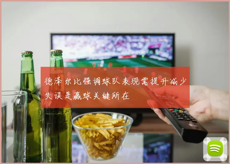 德泽尔比强调球队表现需提升减少失误是赢球关键所在
