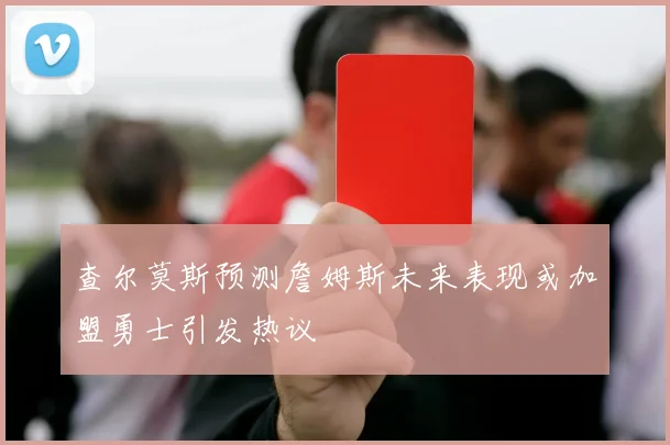 查尔莫斯预测詹姆斯未来表现或加盟勇士引发热议