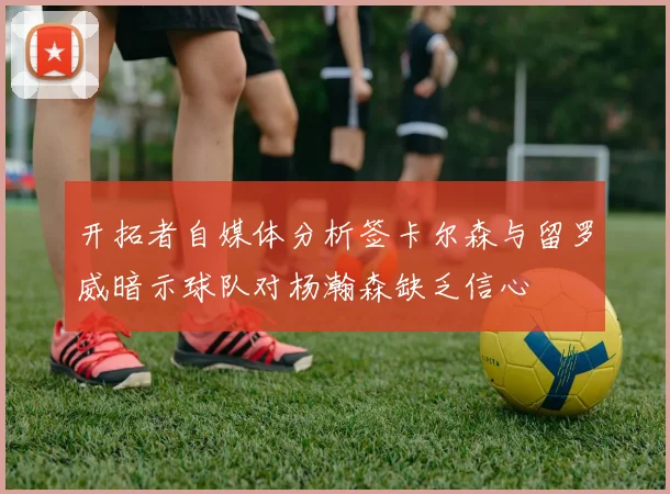 开拓者自媒体分析签卡尔森与留罗威暗示球队对杨瀚森缺乏信心